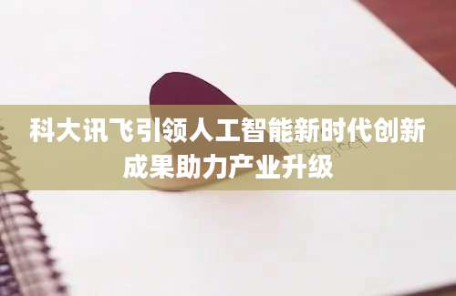 科大讯飞引领人工智能新时代创新成果助力产业升级
