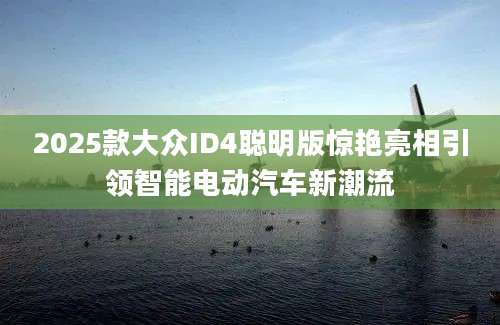 2025款大众ID4聪明版惊艳亮相引领智能电动汽车新潮流