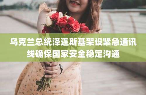 乌克兰总统泽连斯基架设紧急通讯线确保国家安全稳定沟通