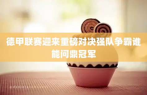德甲联赛迎来重磅对决强队争霸谁能问鼎冠军