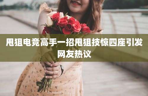 甩狙电竞高手一招甩狙技惊四座引发网友热议