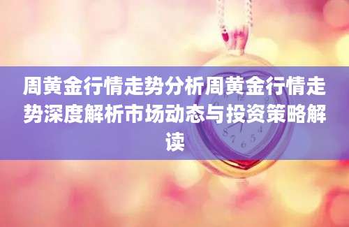 周黄金行情走势分析周黄金行情走势深度解析市场动态与投资策略解读