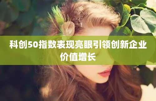 科创50指数表现亮眼引领创新企业价值增长