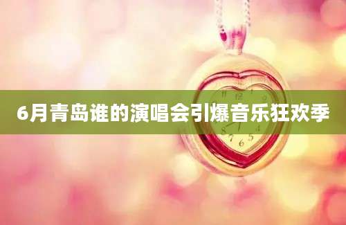 6月青岛谁的演唱会引爆音乐狂欢季
