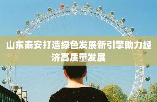 山东泰安打造绿色发展新引擎助力经济高质量发展
