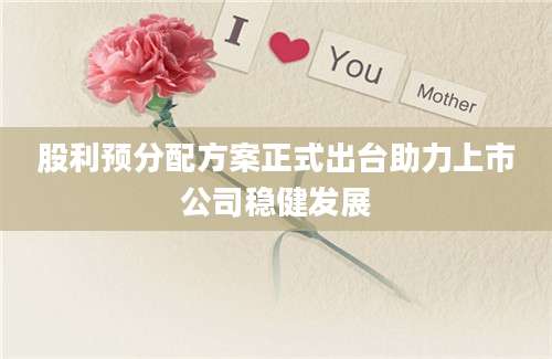 股利预分配方案正式出台助力上市公司稳健发展