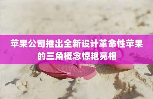 苹果公司推出全新设计革命性苹果的三角概念惊艳亮相