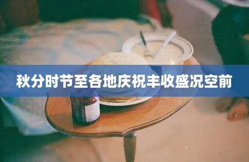 秋分时节至各地庆祝丰收盛况空前
