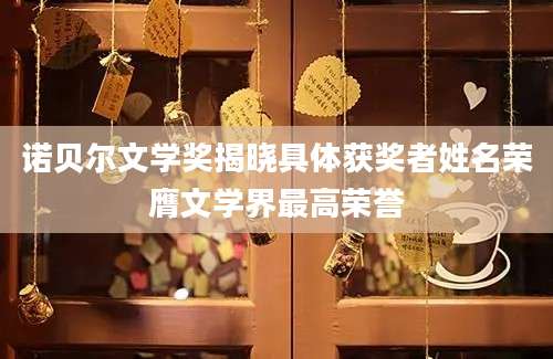 诺贝尔文学奖揭晓具体获奖者姓名荣膺文学界最高荣誉