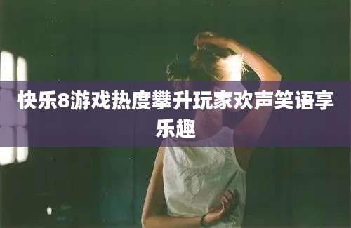 快乐8游戏热度攀升玩家欢声笑语享乐趣