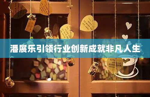 潘展乐引领行业创新成就非凡人生