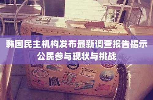 韩国民主机构发布最新调查报告揭示公民参与现状与挑战