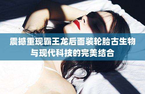 震撼重现霸王龙后面装轮胎古生物与现代科技的完美结合