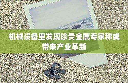 机械设备里发现珍贵金属专家称或带来产业革新