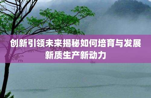 创新引领未来揭秘如何培育与发展新质生产新动力