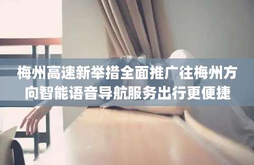 梅州高速新举措全面推广往梅州方向智能语音导航服务出行更便捷