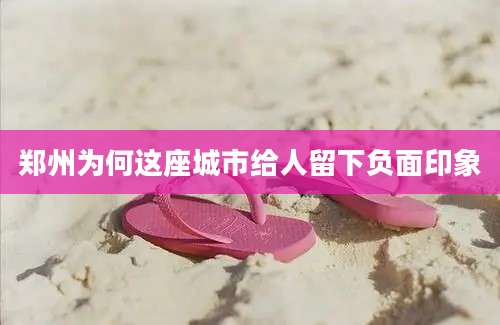 郑州为何这座城市给人留下负面印象