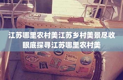 江苏哪里农村美江苏乡村美景尽收眼底探寻江苏哪里农村美