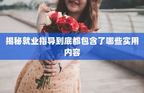 揭秘就业指导到底都包含了哪些实用内容