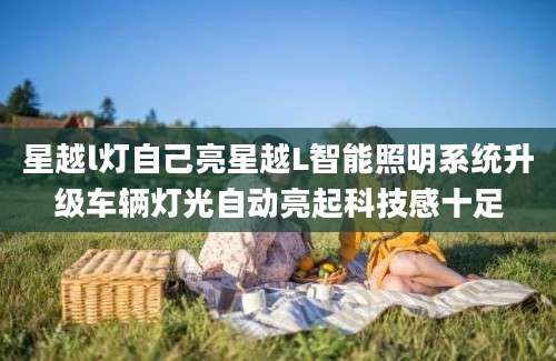 星越l灯自己亮星越L智能照明系统升级车辆灯光自动亮起科技感十足