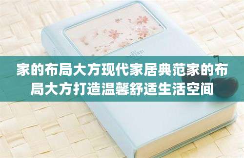 家的布局大方现代家居典范家的布局大方打造温馨舒适生活空间
