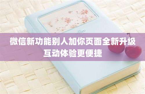 微信新功能别人加你页面全新升级互动体验更便捷