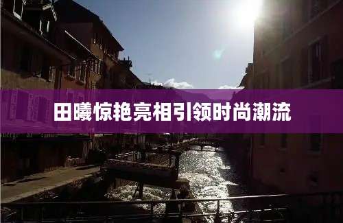 田曦惊艳亮相引领时尚潮流