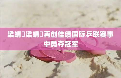 梁靖崑梁靖崑再创佳绩国际乒联赛事中勇夺冠军