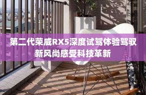 第二代荣威RX5深度试驾体验驾驭新风尚感受科技革新