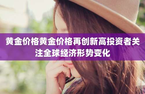 黄金价格黄金价格再创新高投资者关注全球经济形势变化