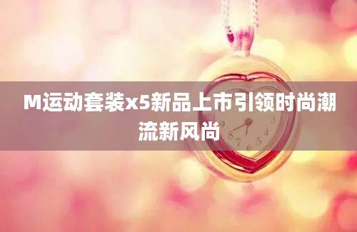 M运动套装x5新品上市引领时尚潮流新风尚
