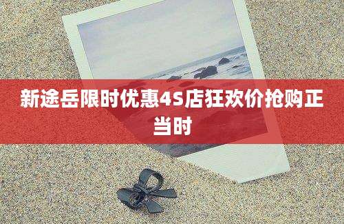新途岳限时优惠4S店狂欢价抢购正当时
