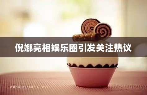 倪娜亮相娱乐圈引发关注热议