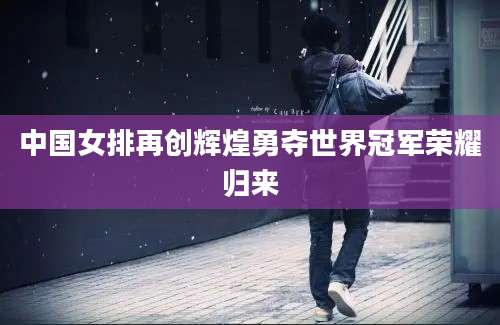 中国女排再创辉煌勇夺世界冠军荣耀归来