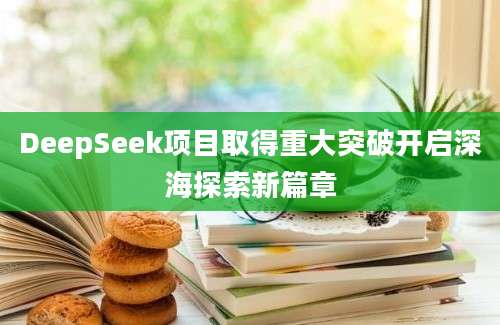 DeepSeek项目取得重大突破开启深海探索新篇章