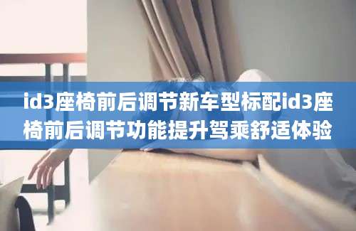 id3座椅前后调节新车型标配id3座椅前后调节功能提升驾乘舒适体验