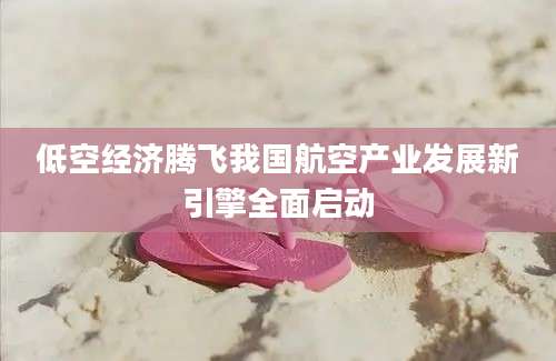 低空经济腾飞我国航空产业发展新引擎全面启动