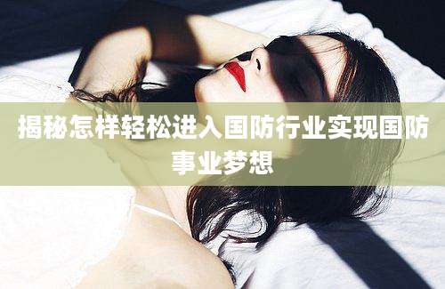 揭秘怎样轻松进入国防行业实现国防事业梦想