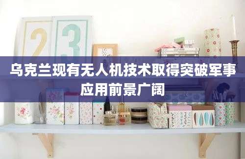 乌克兰现有无人机技术取得突破军事应用前景广阔