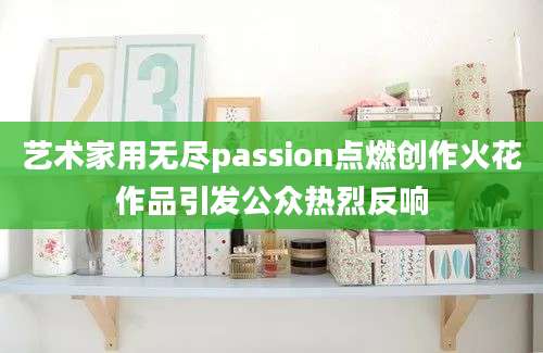 艺术家用无尽passion点燃创作火花作品引发公众热烈反响