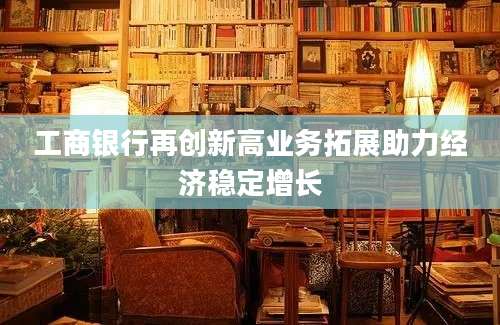 工商银行再创新高业务拓展助力经济稳定增长