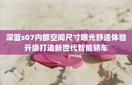 深蓝s07内部空间尺寸曝光舒适体验升级打造新世代智能轿车