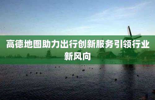 高德地图助力出行创新服务引领行业新风向