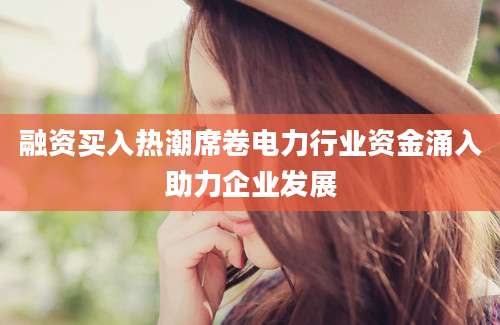 融资买入热潮席卷电力行业资金涌入助力企业发展