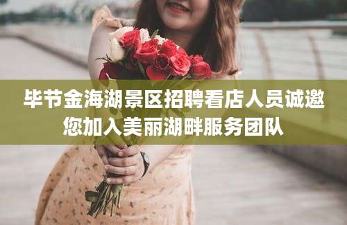 毕节金海湖景区招聘看店人员诚邀您加入美丽湖畔服务团队