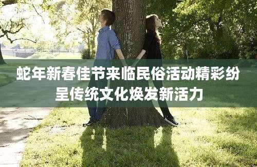 蛇年新春佳节来临民俗活动精彩纷呈传统文化焕发新活力