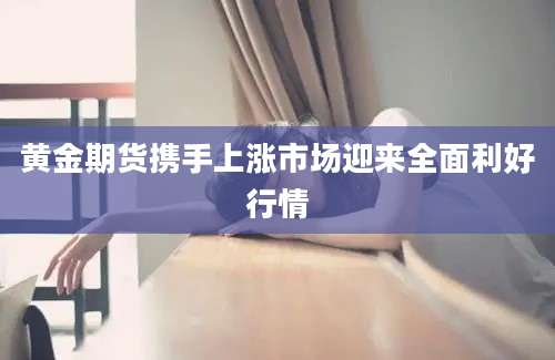 黄金期货携手上涨市场迎来全面利好行情
