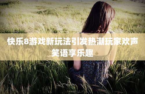 快乐8游戏新玩法引发热潮玩家欢声笑语享乐趣