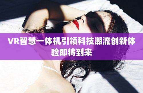 VR智慧一体机引领科技潮流创新体验即将到来