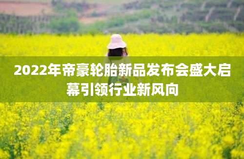 2022年帝豪轮胎新品发布会盛大启幕引领行业新风向